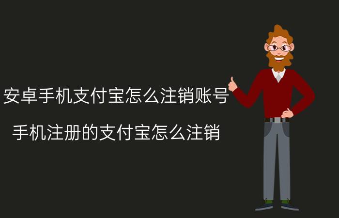 安卓手机支付宝怎么注销账号 手机注册的支付宝怎么注销？